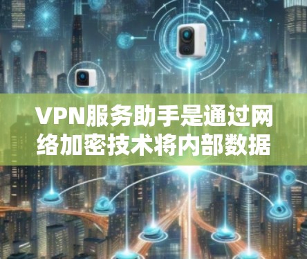 VPN服务助手是通过网络加密技术将内部数据私下传输到外部网络的工具，帮助用户访问加密的安全内容。以下是对VPN服务助手的详细分析