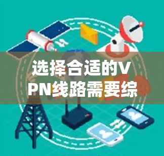 选择合适的VPN线路需要综合考虑多个因素，以下是一步步的建议