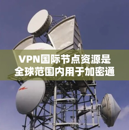 VPN国际节点资源是全球范围内用于加密通信的重要基础设施，以下是关于其详细的理解