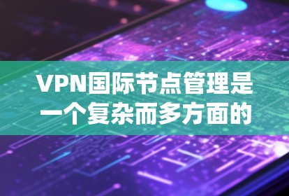 VPN国际节点管理是一个复杂而多方面的系统，涉及到技术、法律、安全和用户体验等多个方面。以下是一个有条理的总结
