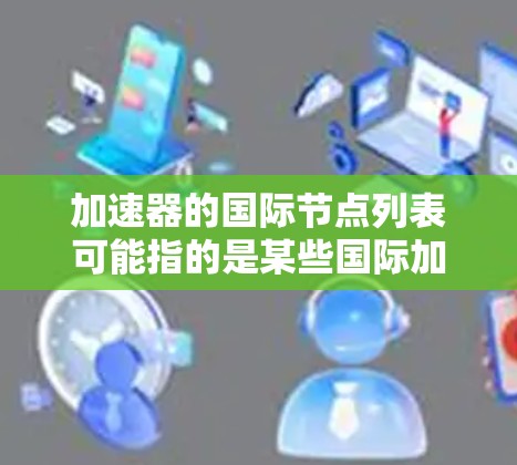 加速器的国际节点列表可能指的是某些国际加速器设备的标识或节点编号。这些节点通常用于标识加速器设备的型号、位置或运行状态。以下是一些可能的加速器节点列表，这些列表可能来自不同的资源库或数据库