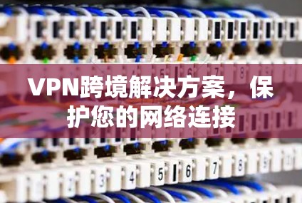 VPN跨境解决方案，保护您的网络连接