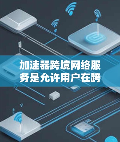 加速器跨境网络服务是允许用户在跨国家之间使用网络加速工具的软件解决方案。以下是关于该服务的详细信息