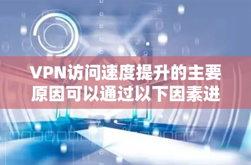 VPN访问速度提升的主要原因可以通过以下因素进行分析 VPN访问速度提升的主要原因可以通过以下因素进行分析