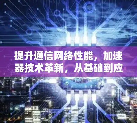 提升通信网络性能，加速器技术革新，从基础到应用的突破