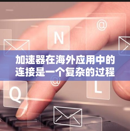 加速器在海外应用中的连接是一个复杂的过程，需要考虑到多个因素来确保服务器能够正确响应请求。以下是一个逐步的解决方案