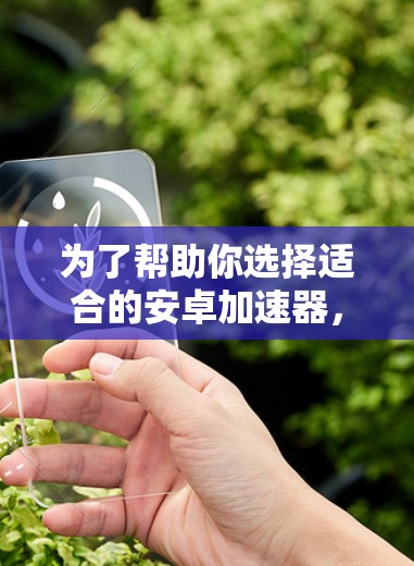 为了帮助你选择适合的安卓加速器，以下是一些步骤性的建议，帮助你做出明智的选择