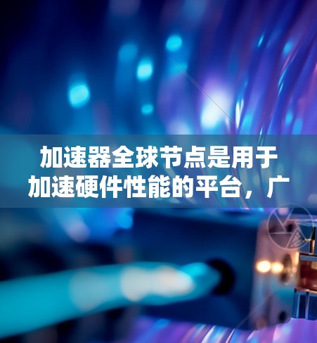 加速器全球节点是用于加速硬件性能的平台，广泛应用于GPU、CPU、显卡等设备。以下是关于加速器全球节点的详细整理