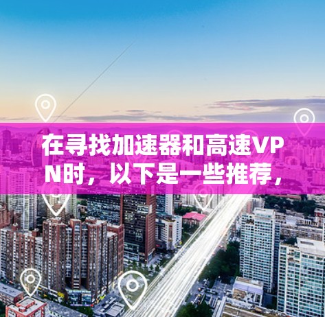 在寻找加速器和高速VPN时,以下是一些推荐,帮助您找到适合自己的解决方案 在寻找加速器和高速VPN时,以下是一些推荐,帮助您找到适合自己的解决方案