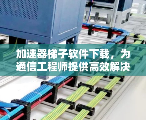 加速器梯子软件下载,为通信工程师提供高效解决方案 加速器梯子软件下载,为通信工程师提供高效解决方案