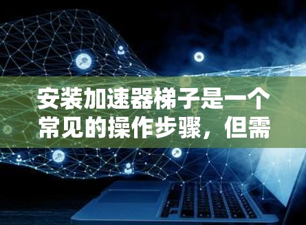 安装加速器梯子是一个常见的操作步骤，但需要遵循正确的步骤来确保正常工作。以下是一个详细的教程，帮助您顺利进行加速器梯子的安装