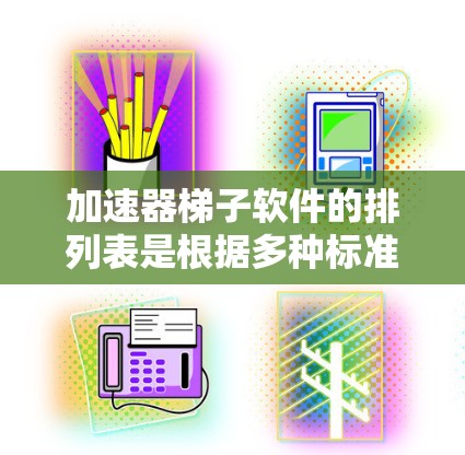 加速器梯子软件的排列表是根据多种标准和指标来排序加速器的，具体排列表的排定规则如下