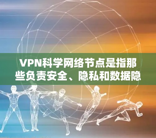 VPN科学网络节点是指那些负责安全、隐私和数据隐私的网络节点，在使用VPN时，尤其是涉及加密通信和数据安全时，科学网络节点通常会采取一系列严格的加密技术和安全策略来确保数据的传输和恢复