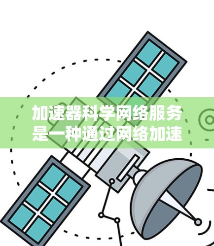 加速器科学网络服务是一种通过网络加速科学计算的技术，旨在利用分布式计算和网络连接提高计算效率。以下是对该服务的详细分析和总结