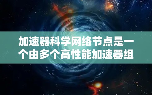 加速器科学网络节点是一个由多个高性能加速器组成的网络架构，用于加速科学计算任务，提升计算效率和性能。以下是对其核心概念和应用的详细分析