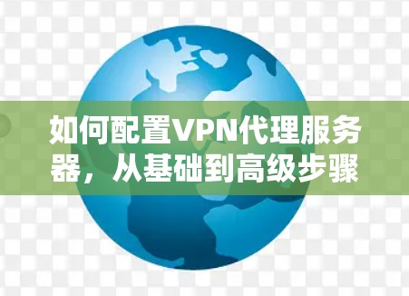 如何配置VPN代理服务器,从基础到高级步骤 如何配置VPN代理服务器,从基础到高级步骤