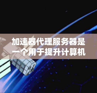 加速器代理服务器是一个用于提升计算机性能的工具，通过管理网络加速器来优化系统性能。以下是对加速器代理服务器的详细分析和推荐