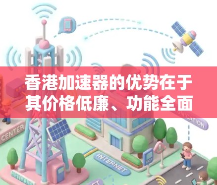 香港加速器的优势在于其价格低廉、功能全面、兼容性强，能够满足不同商家的需求，提高业务效率，降低成本。因此，香港加速器在商业领域具有重要的地位和影响力