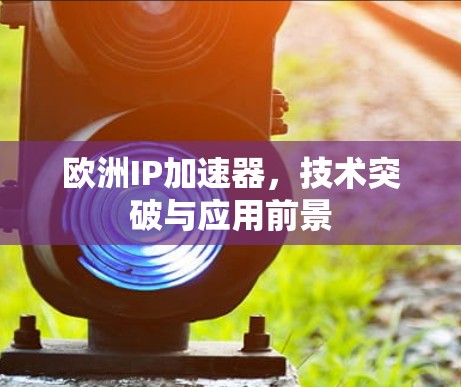 欧洲IP加速器，技术突破与应用前景