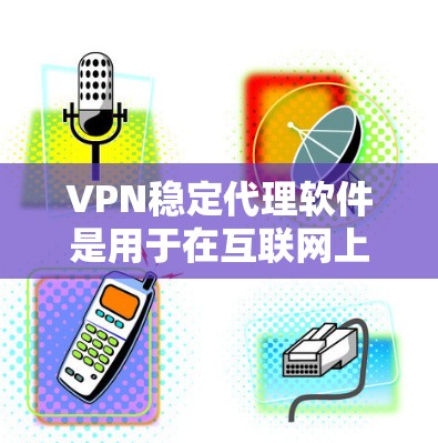 VPN稳定代理软件是用于在互联网上安全地连接到网络设备,以进行数据传输和访问。以下是详细介绍 VPN稳定代理软件是用于在互联网上安全地连接到网络设备,以进行数据传输和访问。以下是详细介绍