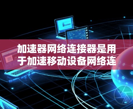 加速器网络连接器是用于加速移动设备网络连接的工具,广泛应用于办公软件、移动设备和本地网络中。以下是对其的详细介绍 加速器网络连接器是用于加速移动设备网络连接的工具,广泛应用于办公软件、移动设备和本地网络中。以下是对其的详细介绍