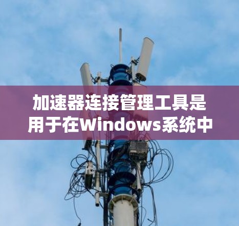 加速器连接管理工具是用于在Windows系统中管理其他软件或应用的工具，它帮助用户更方便地访问各种软件。以下是关于该工具的详细说明