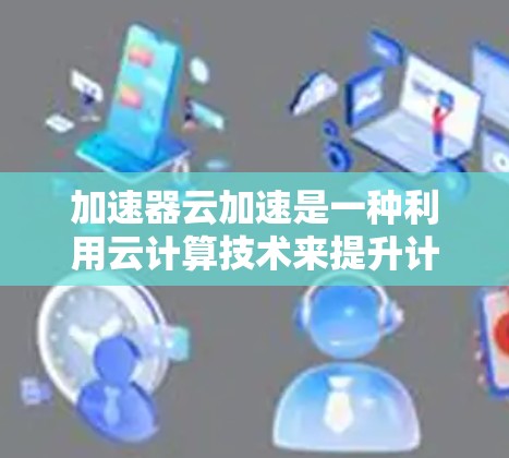 加速器云加速是一种利用云计算技术来提升计算机性能的加速服务,旨在通过异构多设备加速提高应用处理能力。以下是关于加速器云加速的详细解析 加速器云加速是一种利用云计算技术来提升计算机性能的加速服务,旨在通过异构多设备加速提高应用处理能力。以下是关于加速器云加速的详细解析