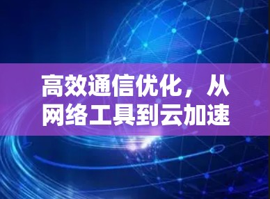 高效通信优化,从网络工具到云加速,助您提升数据传输效率 高效通信优化,从网络工具到云加速,助您提升数据传输效率