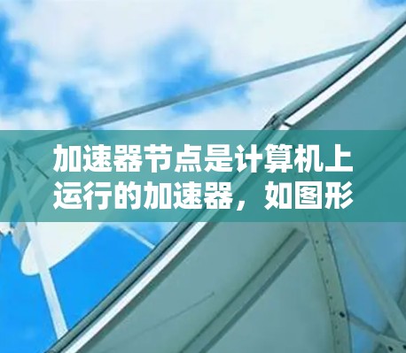 加速器节点是计算机上运行的加速器,如图形处理器(GPU)它们在图形渲染、游戏优化等场景中扮演关键角色。以下是对加速器节点如何切换的详细说明 加速器节点是计算机上运行的加速器,如图形处理器(GPU)它们在图形渲染、游戏优化等场景中扮演关键角色。以下是对加速器节点如何切换的详细说明
