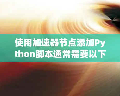 使用加速器节点添加Python脚本通常需要以下步骤