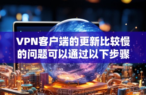 VPN客户端的更新比较慢的问题可以通过以下步骤进行解决