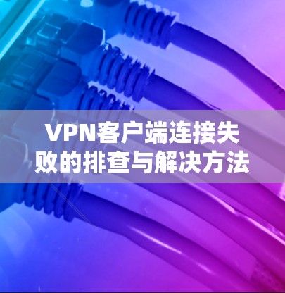 VPN客户端连接失败的排查与解决方法 VPN客户端连接失败的排查与解决方法