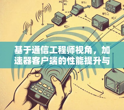 基于通信工程师视角，加速器客户端的性能提升与优化体验