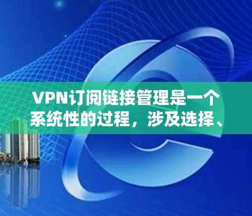 VPN订阅链接管理是一个系统性的过程，涉及选择、创建、修改和删除链接，同时需管理访问控制权。以下是一步步的指南