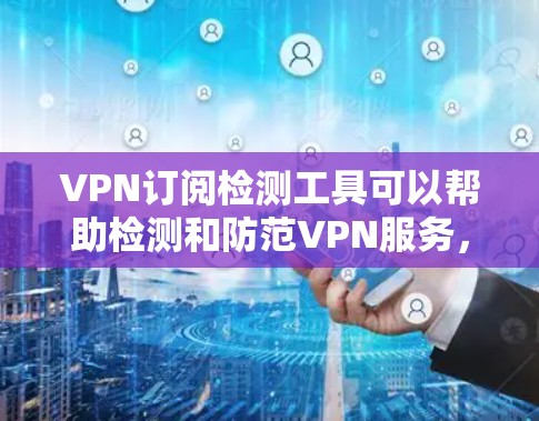 VPN订阅检测工具可以帮助检测和防范VPN服务，确保网络安全。以下是一些步骤性的指南和信息