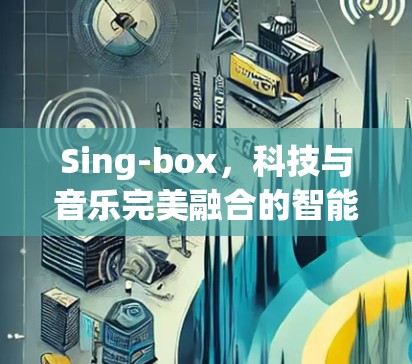 Sing-box，科技与音乐完美融合的智能音乐播放设备