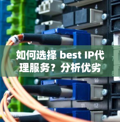 如何选择 best IP代理服务?分析优劣势及选择标准 如何选择 best IP代理服务?分析优劣势及选择标准