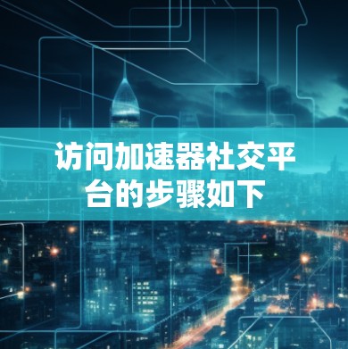 访问加速器社交平台的步骤如下