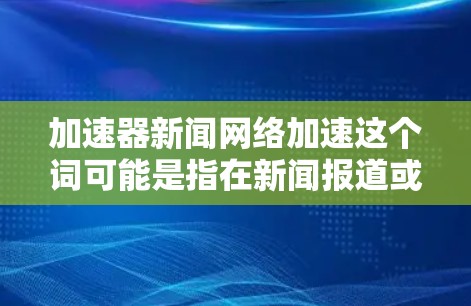 加速器新闻网络加速这个词可能是指在新闻报道或网络流中使用加速技术来提升效率，或者指的是一种专门用于加速新闻报道的工具。以下是一些可能的解释和解决方案