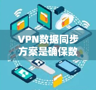 VPN数据同步方案是确保数据传输可靠、准确和安全的关键步骤。以下是一些常见的VPN数据同步方案，可以根据具体需求进行调整和优化