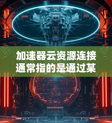 加速器云资源连接通常指的是通过某个加速器或工具将云资源连接起来，以便快速访问或管理云资源。以下是一些可能的解释和步骤