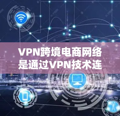 VPN跨境电商网络是通过VPN技术连接跨境电商平台,利用互联网的服务来实现网络安全和隐私保护的网络环境。以下是关于该主题的详细分析 VPN跨境电商网络是通过VPN技术连接跨境电商平台,利用互联网的服务来实现网络安全和隐私保护的网络环境。以下是关于该主题的详细分析