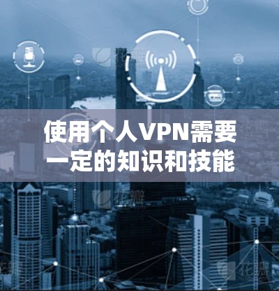 使用个人VPN需要一定的知识和技能，但通过学习和实践，你可以逐步掌握基本的使用技能，并在使用过程中更好地享受VPN的服务。以下是对 VPN 个人使用的一些实用建议
