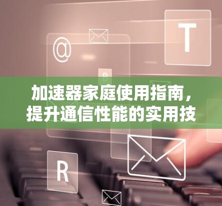 加速器家庭使用指南,提升通信性能的实用技巧 加速器家庭使用指南,提升通信性能的实用技巧