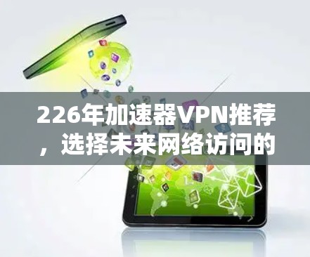 226年加速器VPN推荐，选择未来网络访问的必备工具