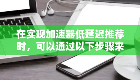 在实现加速器低延迟推荐时，可以通过以下步骤来平衡处理速度和用户点击延迟