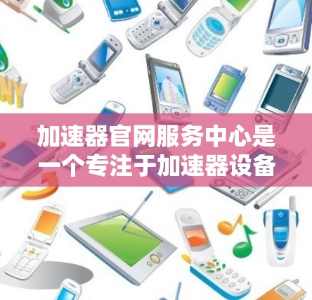 加速器官网服务中心是一个专注于加速器设备购买的中国官方服务平台。以下是关于如何使用该服务平台的详细步骤