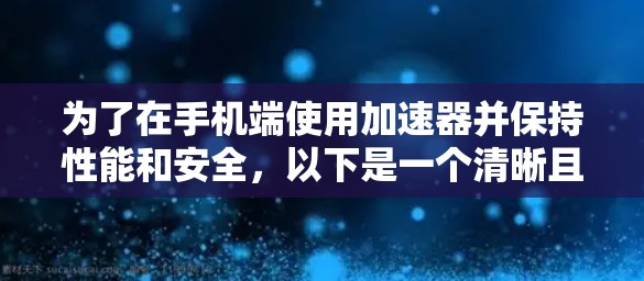 为了在手机端使用加速器并保持性能和安全，以下是一个清晰且详细的步骤指南