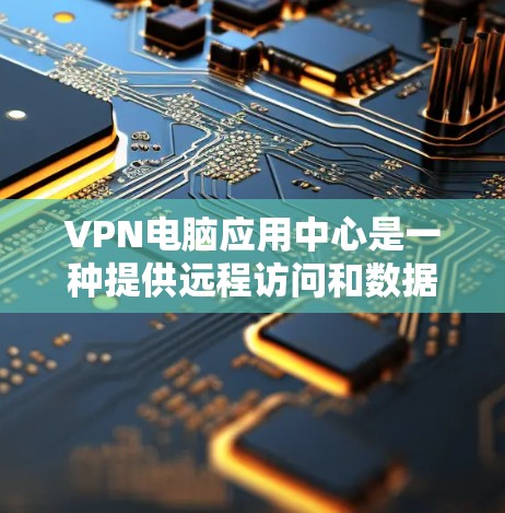 VPN电脑应用中心是一种提供远程访问和数据保护功能的网络服务，旨在帮助用户通过网络进行远程办公、访问远程应用或文件，同时确保数据的安全性和隐私。以下是对这些服务的详细分析