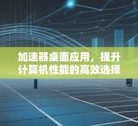 加速器桌面应用，提升计算机性能的高效选择